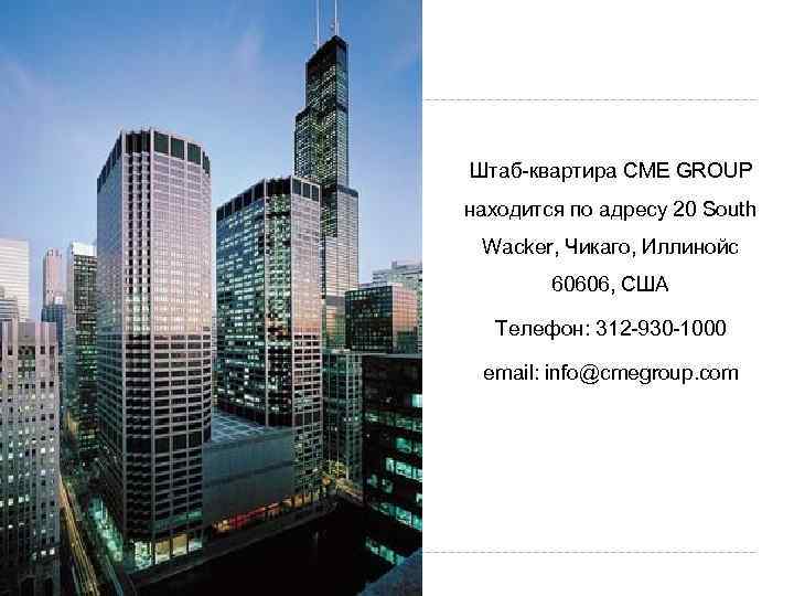 Штаб-квартира CME GROUP находится по адресу 20 South Wacker, Чикаго, Иллинойс 60606, США Телефон: